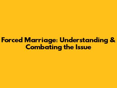 Forced Marriage: Understanding & Combating the Issue