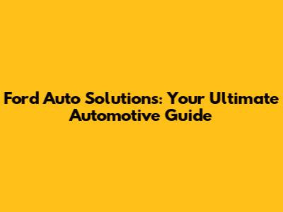 Ford Auto Solutions: Your Ultimate Automotive Guide