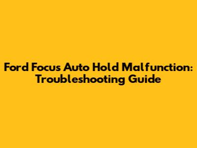 Ford Focus Auto Hold Malfunction: Troubleshooting Guide