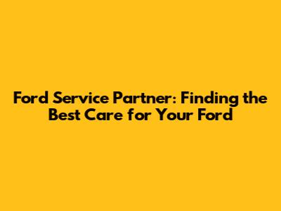 Ford Service Partner: Finding the Best Care for Your Ford