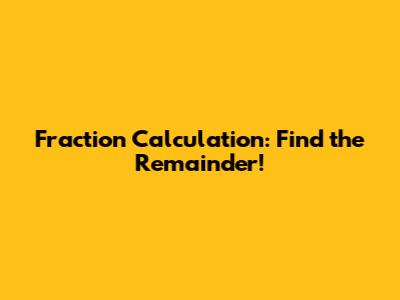Fraction Calculation: Find the Remainder!