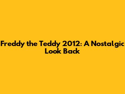 Freddy the Teddy 2012: A Nostalgic Look Back