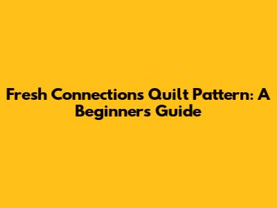 Fresh Connections Quilt Pattern: A Beginner's Guide