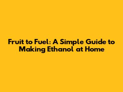 Fruit to Fuel: A Simple Guide to Making Ethanol at Home