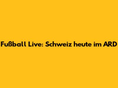 Fußball Live: Schweiz heute im ARD