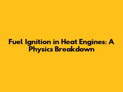 Fuel Ignition in Heat Engines: A Physics Breakdown