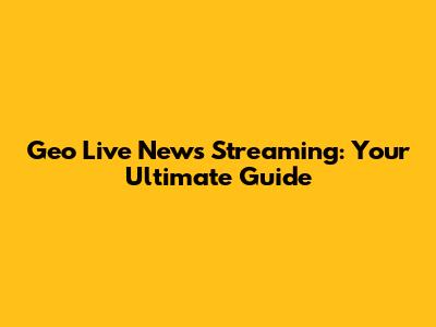 Geo Live News Streaming: Your Ultimate Guide