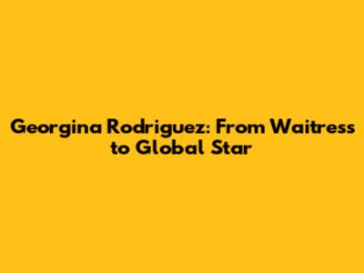 Georgina Rodriguez: From Waitress to Global Star