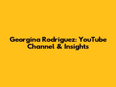 Georgina Rodriguez: YouTube Channel & Insights
