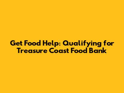 Get Food Help: Qualifying for Treasure Coast Food Bank