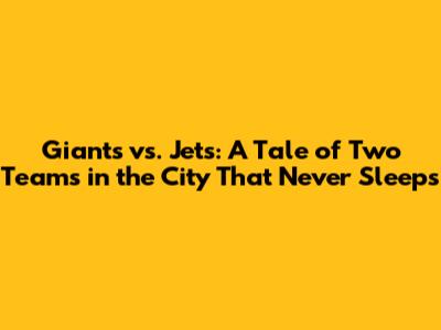 Giants vs. Jets: A Tale of Two Teams in the City That Never Sleeps