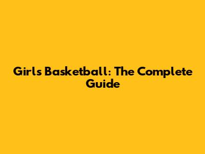 Girl's Basketball: The Complete Guide