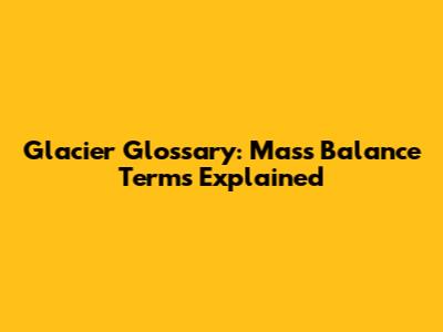 Glacier Glossary: Mass Balance Terms Explained