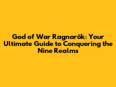 God of War Ragnarök: Your Ultimate Guide to Conquering the Nine Realms