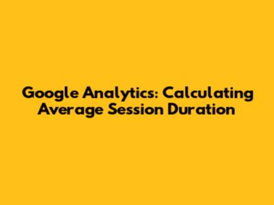 Google Analytics: Calculating Average Session Duration