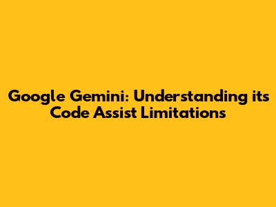 Google Gemini: Understanding its Code Assist Limitations