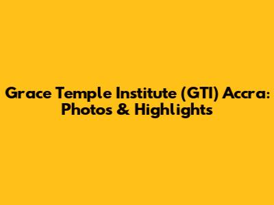 Grace Temple Institute (GTI) Accra: Photos & Highlights