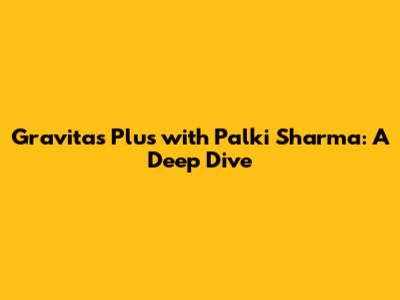 Gravitas Plus with Palki Sharma: A Deep Dive