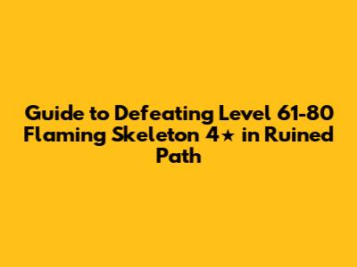Guide to Defeating Level 61-80 Flaming Skeleton 4★ in Ruined Path