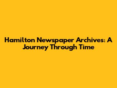 Hamilton Newspaper Archives: A Journey Through Time