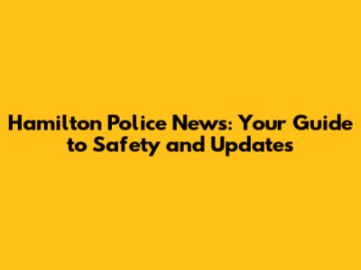 Hamilton Police News: Your Guide to Safety and Updates