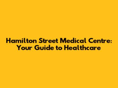 Hamilton Street Medical Centre: Your Guide to Healthcare