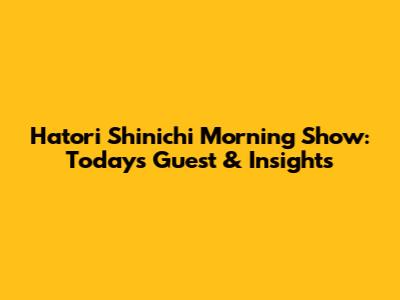 Hatori Shinichi Morning Show: Today's Guest & Insights