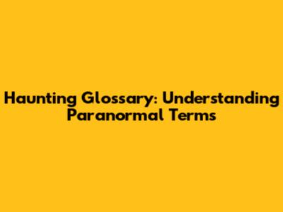 Haunting Glossary: Understanding Paranormal Terms