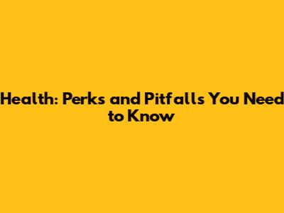 Health: Perks and Pitfalls You Need to Know