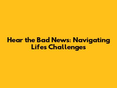 Hear the Bad News: Navigating Life's Challenges