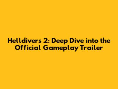 Helldivers 2: Deep Dive into the Official Gameplay Trailer