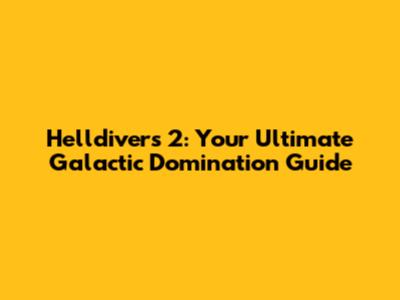 Helldivers 2: Your Ultimate Galactic Domination Guide