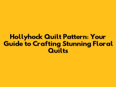 Hollyhock Quilt Pattern: Your Guide to Crafting Stunning Floral Quilts
