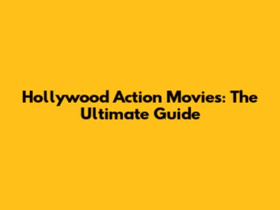 Hollywood Action Movies: The Ultimate Guide