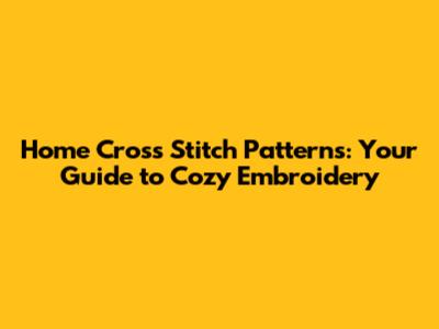 Home Cross Stitch Patterns: Your Guide to Cozy Embroidery