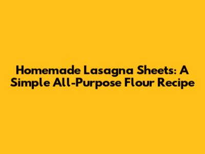 Homemade Lasagna Sheets: A Simple All-Purpose Flour Recipe