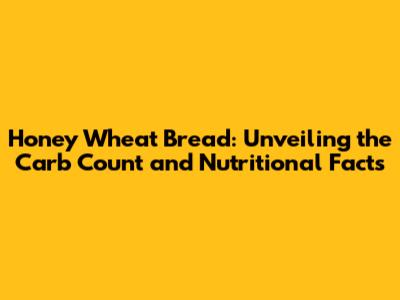 Honey Wheat Bread: Unveiling the Carb Count and Nutritional Facts