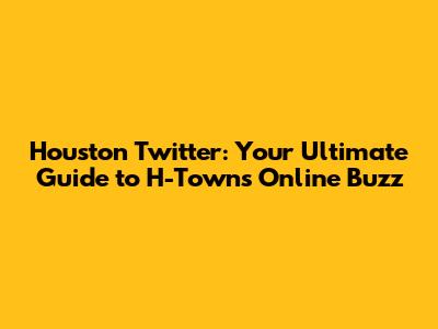 Houston Twitter: Your Ultimate Guide to H-Town's Online Buzz