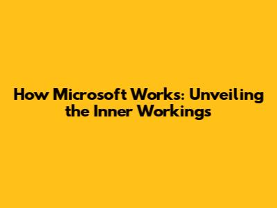 How Microsoft Works: Unveiling the Inner Workings