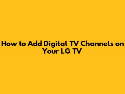 How to Add Digital TV Channels on Your LG TV