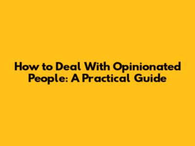 How to Deal With Opinionated People: A Practical Guide