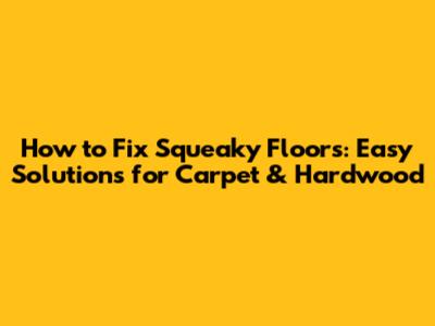 How to Fix Squeaky Floors: Easy Solutions for Carpet & Hardwood