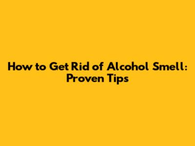 How to Get Rid of Alcohol Smell: Proven Tips