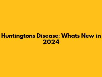 Huntington's Disease: What's New in 2024