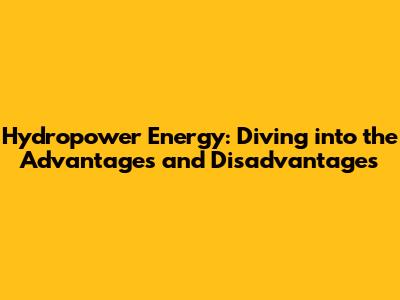 Hydropower Energy: Diving into the Advantages and Disadvantages