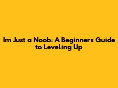 I'm Just a Noob: A Beginner's Guide to Leveling Up
