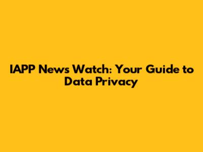 IAPP News Watch: Your Guide to Data Privacy