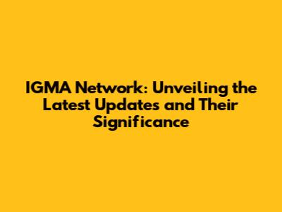 IGMA Network: Unveiling the Latest Updates and Their Significance