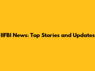 IIFBI News: Top Stories and Updates