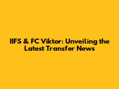 IIFS & FC Viktor: Unveiling the Latest Transfer News